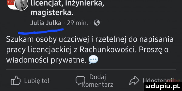 licencjat inżynierka magisterka. julia julka    min.   szukam osoby uczciwej rzetelnej do napisania pracy licencjackiej z rachunkowości. proszę o wiadomości prywatne. abakankami. dodaj d. eb lub ęsi omentarz mgjgg m