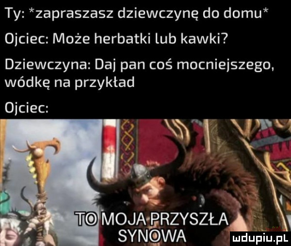 ty zapraszasz dziewczynę do domu ojciec może herbatki lub kawki dziewczyna dni pan coś mocniejszego. wódkę na przykład ojciec xix. a t moja przyszła synowa adm