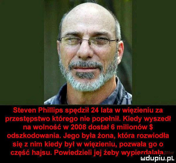 steven phillips spędził    lata w więzieniu za przestępstwo którego nie popełnił. kiedy wyszedł na wolność w      dostał   milionów odszkodowania. jego była żona która rozwiodła się z nim kiedy był wai nru pozwała go   część hajsu. powiedzieli jej żeby wypierdalała mduplu pl