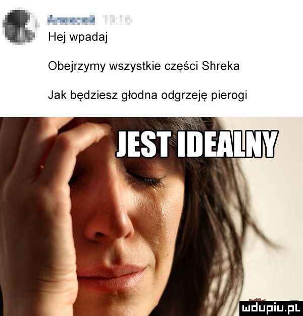 lwa i hej wpadaj obejrzymy wszystkie części shreka jak będziesz głodna odgrzeję pierogi