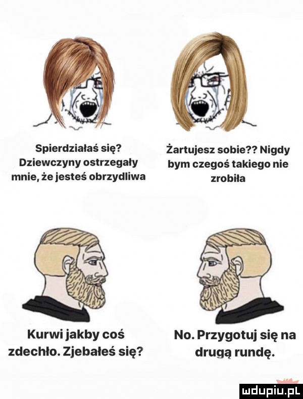 spierdziaias się żartujesz sobie nigdy dziewczyny oslrzegaiy bym czegoś takiego nie mnie że jesteś obrzydliwa zrobiła kurwi jakby coś no. przygotuj się na zdechła. zjebałeś się drugą rundę