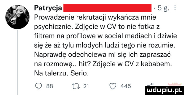 patrysia   g. prowadzenie rekrutacji wykańcza mnie psychicznie. zdjęcie w cv to nie fotka z filtrem na profilowe w socjal mediach i dziwie się że aż tylu młodych ludzi tego nie rozumie. naprawdę odechciewa mi się ich zapraszać na rozmowę. hit zdjęcie w cv z kebabem. na talerzu. serio.   w w am