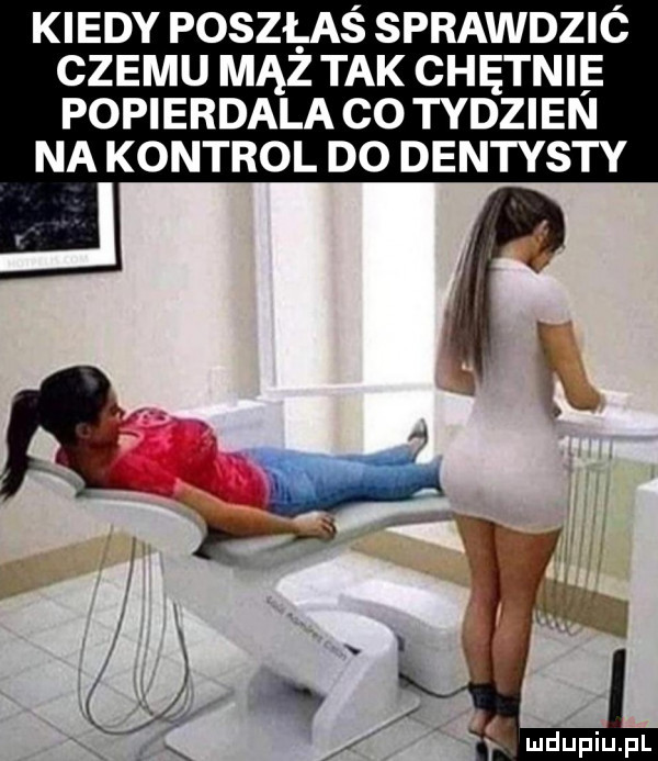 kiedy poszłaś sprawdzic czemu mąż tak chętnie popierdala co tydzien na kontrol do dentysty