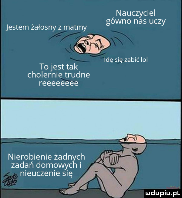 nauczyciel. gówno nas uczy jestem załosny z matmy idę się zabić lol to jest tak cholernie trudne reeeeeeee nierobienie żann ch zadań domowyc i nieuczenie się