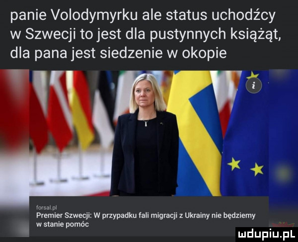 panie volodymyrku ale status uchodźcy w szwecji to jest dla pustynnych książąt dla pana jest siedzenie w okopie rm. w premier szwecji w przypadku lali migracji z ukrainy nie będziemy w stanie pomóc