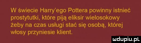 w świecie harry ego pottera powinny istnieć prostytutki które piją eliksir wielosokowy żeby na czas usługi stać się osobą które włosy przyniesie klient