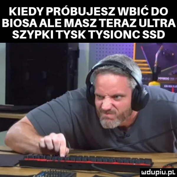 kiedy próbujesz wbió do biasa ale masz teraz ultra stypki tusk tysionc ssd