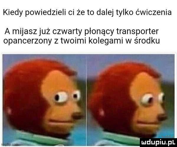 kiedy powiedzieli ci że to dalej tylko ćwiczenia a mijasz już czwarty płonący transporter opancerzony z twoimi kolegami w środku