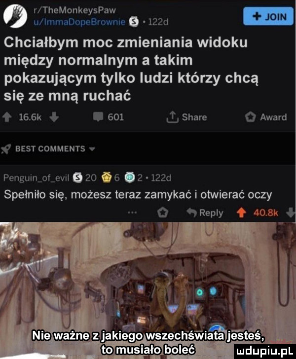 r themonkeyspaw o u immadopebrowme      d chcialbym moc zmieniania widoku między normalnym a takim pokazującym tylko ludzi którzy chcą się ze mną ruchać     k ł i     l stare   award f best comments pengumplevn      g  .      d spełniło się możesz teraz zamykać i otwierać oczy