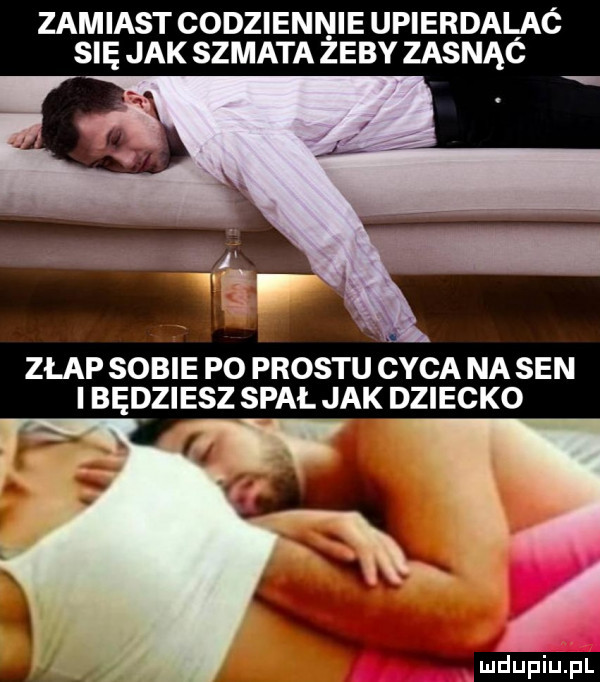 zamiast codziennie upierdaliaó się jak szmata zeby zasnąc złap sobie po prestu cyca na sen i będziesz spał jak dziecko