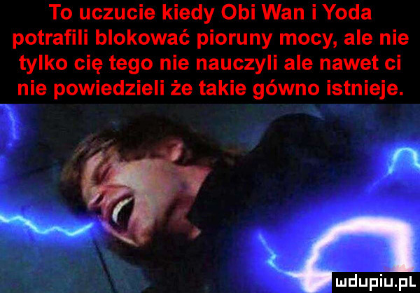 to uczucie kiedy obi wan ipoda potrafili blokować pioruny mocy ale nie tylko cię tego nie nauczyli ale nawet ci nie powiedzieli że takie gówno istnieje