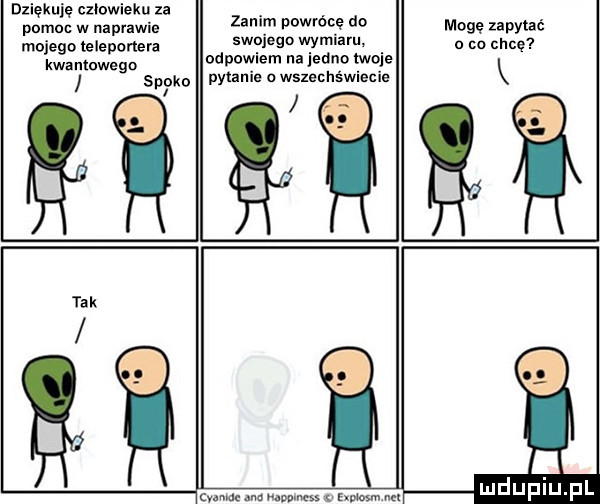 dziękuję czlowieku za pomoc w naprawie mojego leleportera zanim powrócę do swojego wymiaru. odpowiem na jedno twoje mogę zapytać o co chcę kwantowego k spoko pytanie a wsxechswlecle i i tak cuma m map ms a ewinsm nu mduplu pl