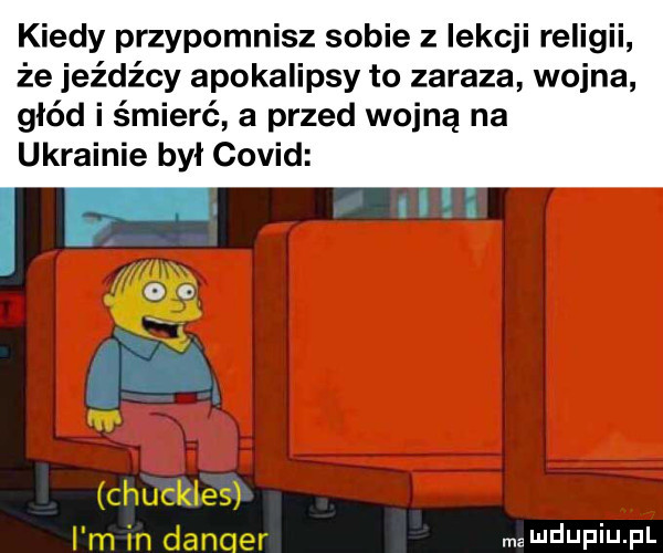 kiedy przypomnisz sobie z lekcji religii że jeźdźcy apokalipsy to zaraza wojna głód i śmierć a przed wojną na ukrainie był covid chuckles i m in dan er mamdupiupl