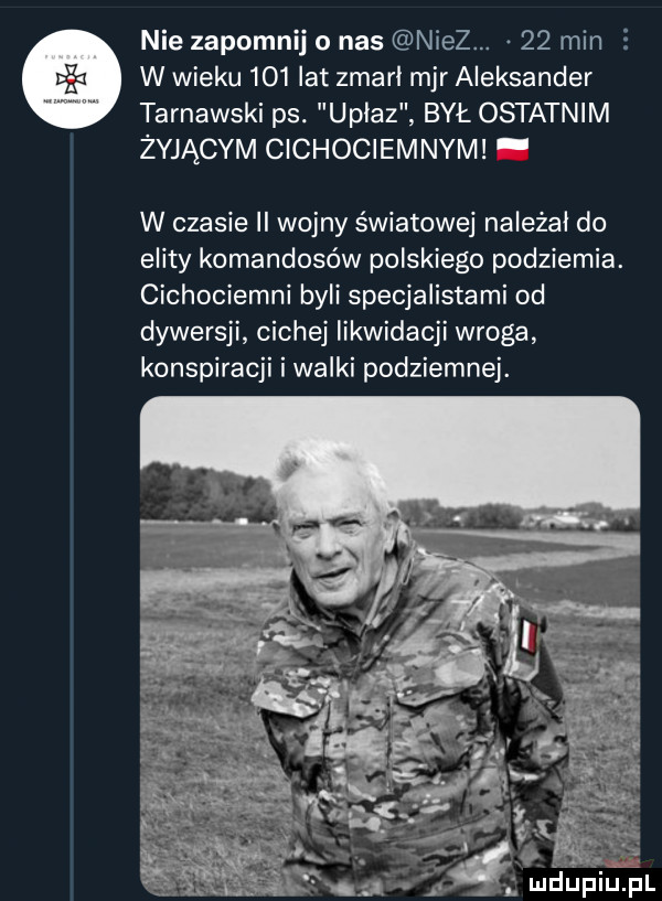 nie zapomnij o nas noez.    min s w wieku     lat zmarł mjr aleksander tarnawski ps. uplaz był ostatnim żyjącym cichociemnym w czasie ii wojny światowej należał do elity komandosów polskiego podziemia. cichociemni byli specjalistami od dywersji cichej likwidacji wroga konspiracji i walki podziemnej