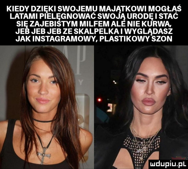 kiedy dni ki swojemu maj teowi mogłaś liftami pl le gnowac swo ą urodę i stac zajebistym millem ale nie kurwa. je jeb jeb ze skalpelka i wyglądasz jak instagramowy plastikowy szon