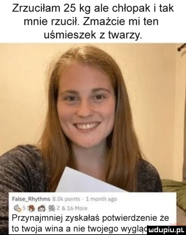 zrzuciłam    kg ale chłopak i tak mnie rzucił. zmażcie mi ten uśmieszek z twarzy. mru hmmm e   a przynajmniej zyskałaś potwierdzenie że. to twoja wina a nie twojego węglą mdupqul