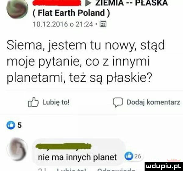 ziemia płaska fiat earth poland                 e siema jestem tu nowy stąd moje pytanie co z innymi planetami też są płaskie ib lubię to c dodaj komentarz o   nie ma innych planet