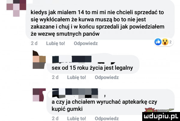 kiedys jak mialem  to mi mi nie cfci sprzedać w się wyklócalem że kurwa muszą bo to nlejest zakazane i chuj iw końcu sprzedali jak powiedzialem że wezwę smutnych panów lulu i m odnowie o. l   sex od    roku życiajest legalny mm w umpc mev ql q. a czy ja chcialem wyruchac aptekarkę czy kupićgumki lubca  dpowmdz daf