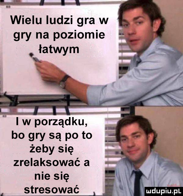 m wielu ludzi gra w gry na poziomie i w porządku bo gry są po to żeby się zrelaksować a