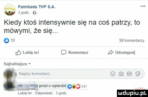 fam haba tvp s. a. a agouz o kiedy ktoś intensywnie się na coś patrzy to mówymi że się. o    as komentamy if lubię mx o komentar udostępnij najtrafniejsze rt wasi n wpierw       lnbmm dduovmeuz adua ludupiu