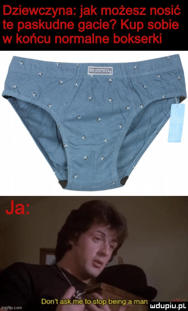 dziewczyna jak możesz nosić te paskudne gacie kup sobie w końcu normalne bokserki dan t afk vie    stop belg a man
