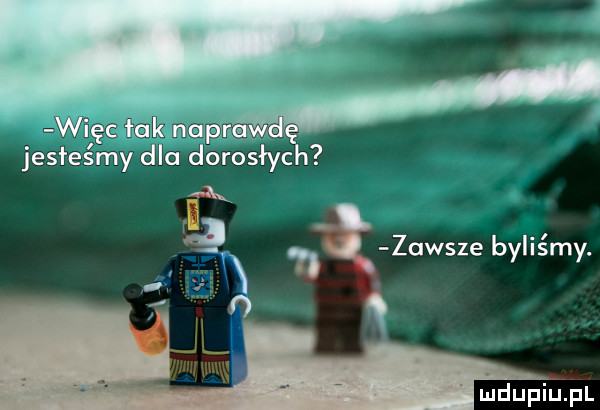 więc łuk nap r jesteśmy dla dorosłyc. fk qx bt zawsze byliśmy. mdupiujul