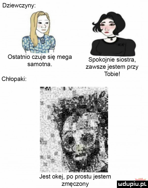 dziewczyny ostatnio czuje się mega spokojnie siostra samotna. zawsze jestem przy tobie chłopaku jest okej po prestu jestem zmęczony