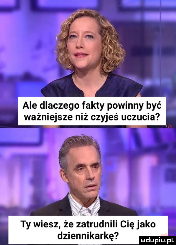 ale dlaczego fakty powinny być ważniejsze niż czyjeś uczucia ty wiesz że zatrudnili cię jako dziennikarkę