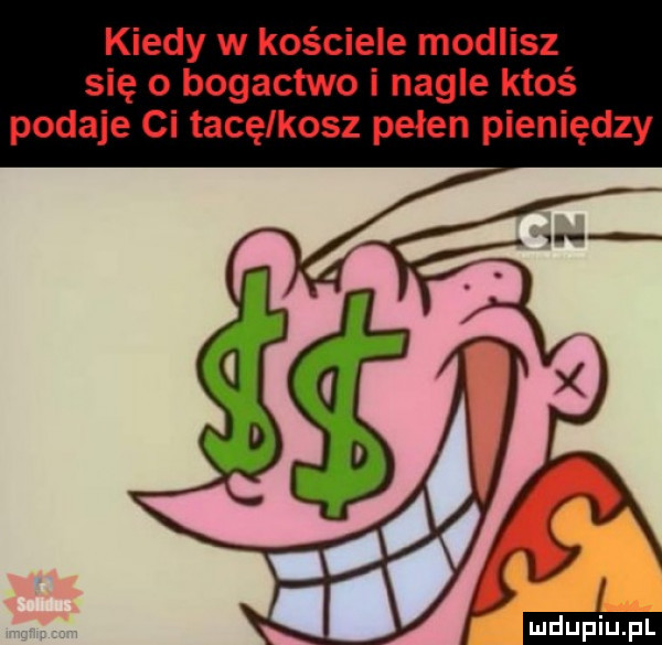 kiedy w kościele modlisz się o bogactwo i nagle ktoś podaje ci tacę kosz pełen pieniędzy