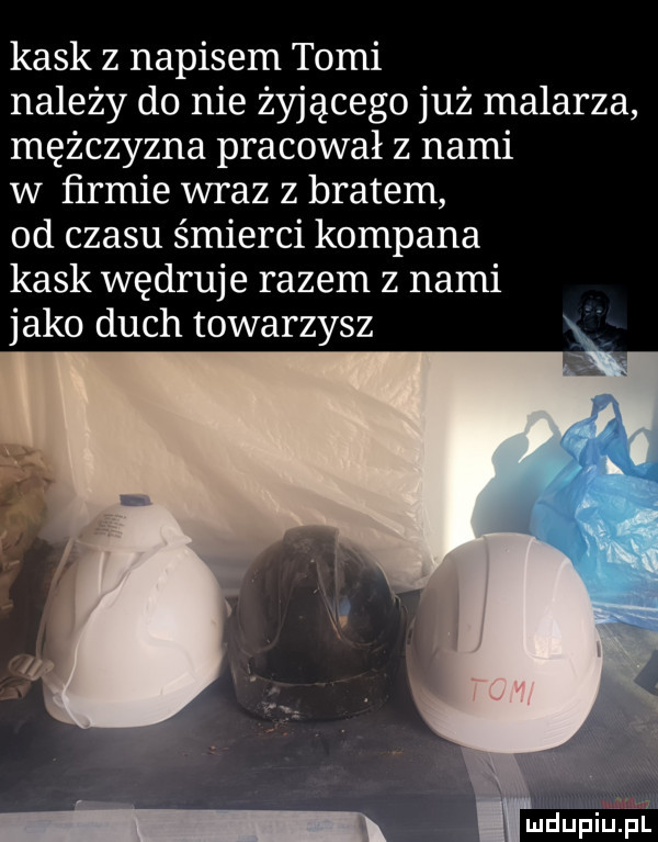 kask z napisem tomi należy do nie żyjącego już malarza mężczyzna pracował z nami w firmie wraz z bratem od czasu śmierci kompana kask wędruje razem z nami jako duch towarzysz