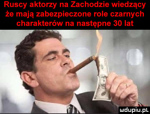 ruscy aktorzy na zachodzie wiedzący że mają zabezpieczone role czarnych charakterów na następne    lat