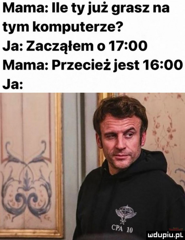 mama ile ty już grasz na tym komputerze ja zacząłem o       mama przecieżjest