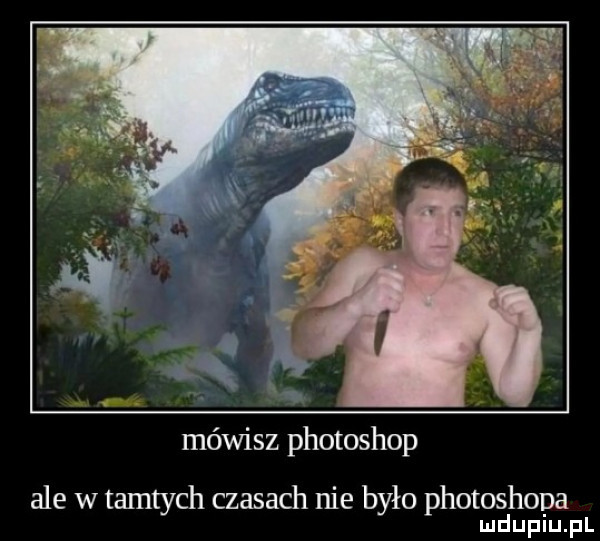 mówisz photoshop ale w tamtych czasach nie było photoshopa