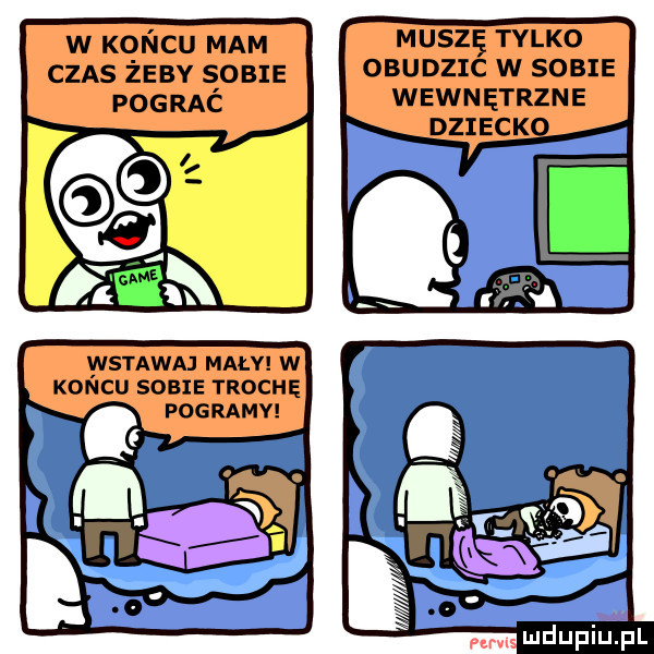 w kqncu mam czas zeby span pograc o h wspawaj mały w koncu sobie trochę pogramv muszę tylko obudzic w sobie wewnętrzne