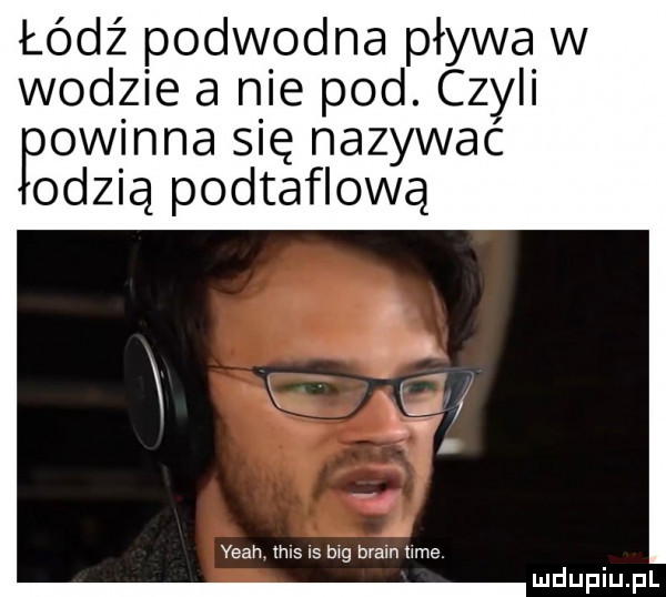 łódź podwodna pływa w wodzie a nie pod. czyli owiana się nazywac odzia podtaflową