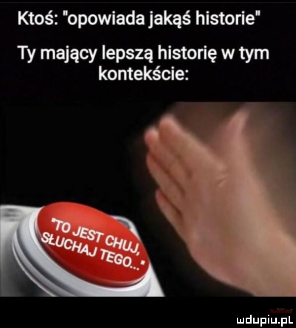 ktoś opowiada jakąś historie ty mający lepszą historię w tym kontekście
