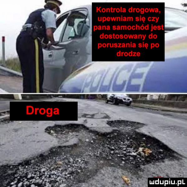 kontrola drogowa upewniam ale czy pan umochód jen dostosowany do poruszania się po drodze