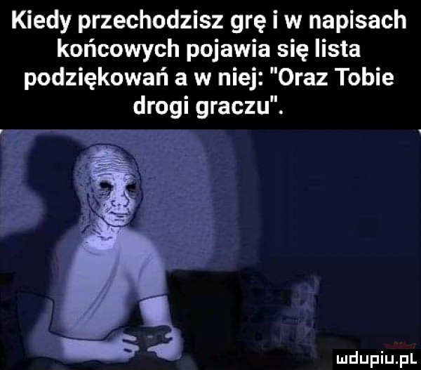 kiedy przechodzisz grę i w napisach końcowych pojawia się lista podziękowań a w niej oraz tobie drogi graczu