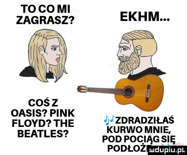 to co mi zagrasz coś z oasis pink jjzdradziłaś floyd tee kurwo mnie. beatles pod pociąg się podlozeﬂm