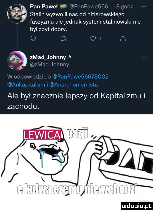 pan pawel i pmpavmbﬁé ngodz ia stalin wyzwolił nas od hinerowskiego faszyzmu ale jednak system stalinowski nie był zbyt dobry. c w zład johnny   immhdjmmhy xx    krol sm m w odpnm    do h p w mn mm zachodu