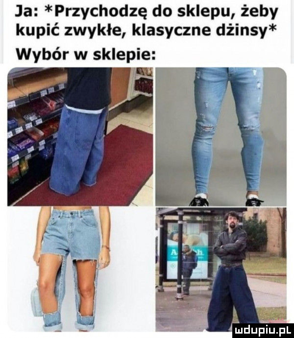 ja przychodzę do sklepu żeby kupić zwykłe klasyczne dżinsy wybór w sklepie x m u iu l