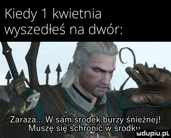 kiedyi kwietnia wyszedłeś na dwór zaraza. w sam środek burzy śnieżnej muszę się schfonil ć w érodkudupiu. f