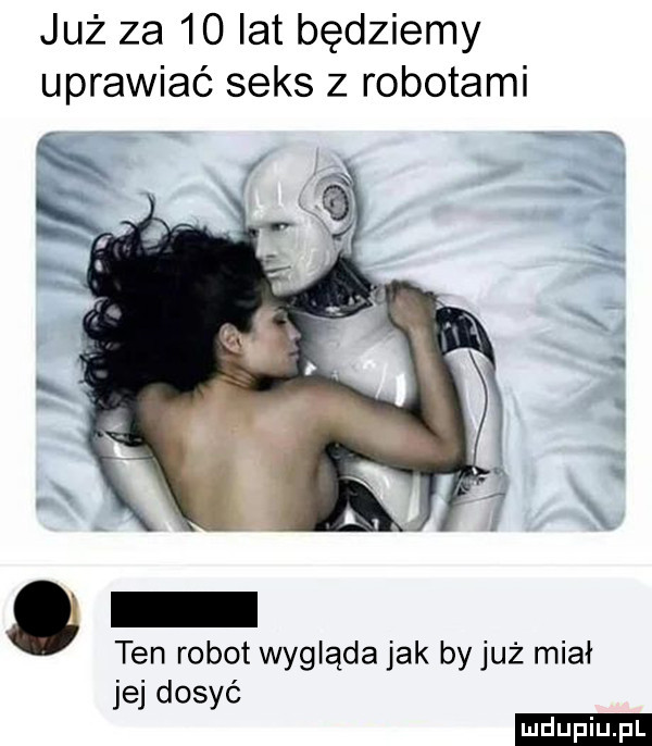 już za    lat będziemy uprawiać seks z robotami. ten robot wygląda jak byjuż miał jej dosyć