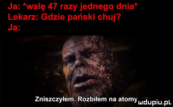 ja walę    razy jednego dnia lekarz gdzie pański chuj ja   zniszczytemlf rozbilem na atommeupiu fl