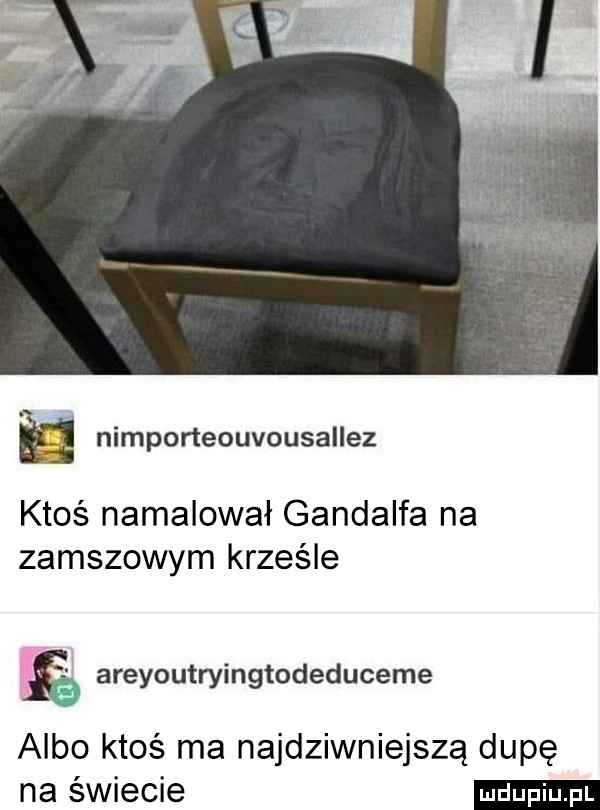 e nimporteouvousallez ktoś namalował gandalfa na zamszowym krześle areyoutryingtodeduceme albo ktoś ma najdziwniejszą dupę na świecie