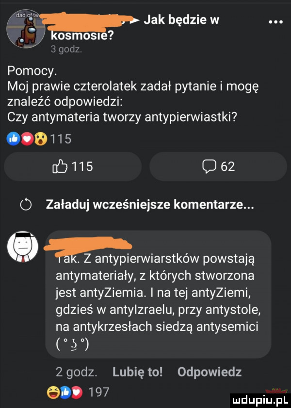 ww jak będzie w osmoli   qu  pomocy. moj prawie czterolatek zadał pytanie i mogę znaleźć odpowiedzi czy antymateria tworzy antypierwiastki             oaz o załaduj wcześniejsze komentarze. abakankami z antypierwiarstków powstają antymateriały z których stworzona jest antyziemia. i na te antyziemi gdzieś w antylzraelu przy antystyle na antykrzesłach siedzą antysemici q   godz. lubię to odpowiedz