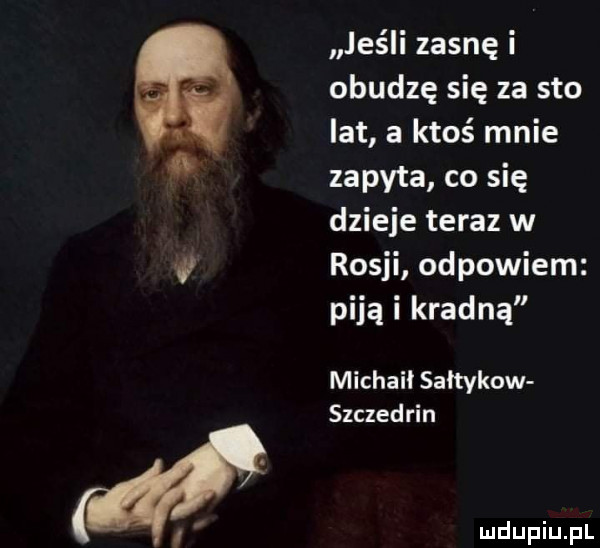 ieśii zasnę i obudzę się za sto lat a ktoś mnie zapyta co się dzieje teraz w rosji odpowiem piją i kradną michaił sałtykow szczedrin