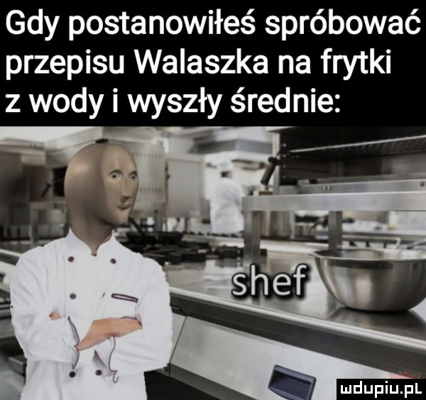 gdy postanowiłeś spróbować przepisu walaszka na frytki z wody i wyszły średnie