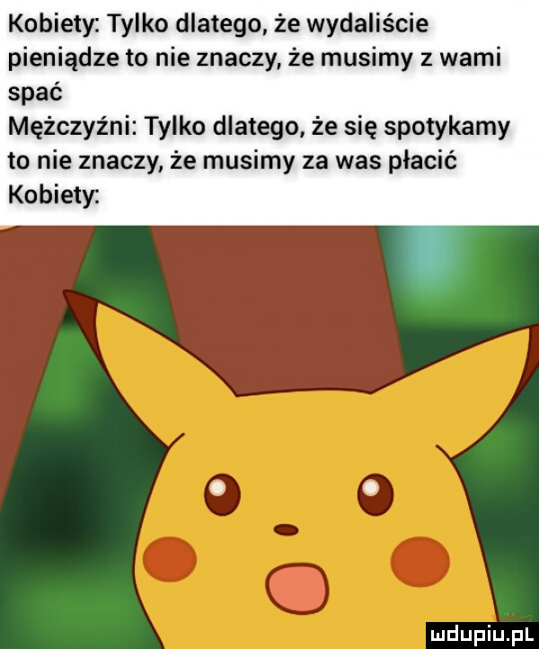 kobiety tylko dlatego że wydaliście pieniądze to nie znaczy że musimy z wami spać mężczyźni tylko dlatego że się spotykamy to nie znaczy że musimy za was płacić kobiety