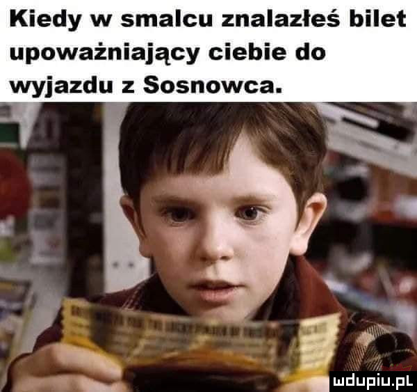kiedy w smalcu znalazłeś bilet upoważniający ciebie do wyjazdu z sosnowca. abakankami